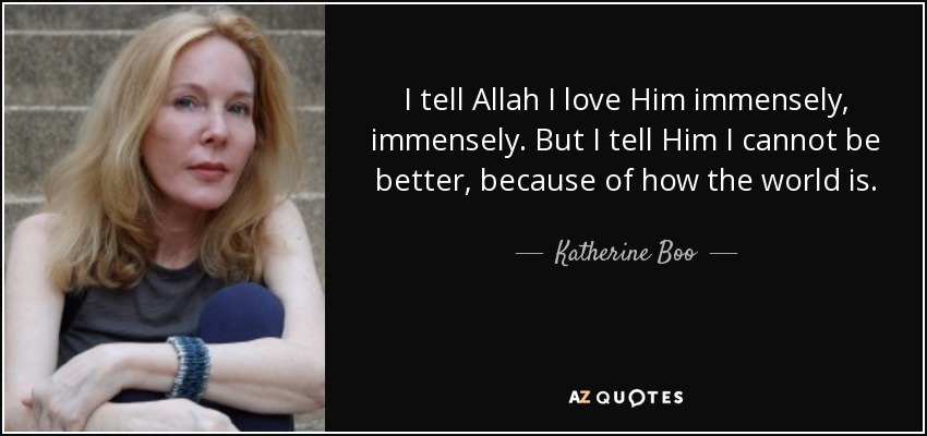 I tell Allah I love Him immensely, immensely. But I tell Him I cannot be better, because of how the world is. - Katherine Boo