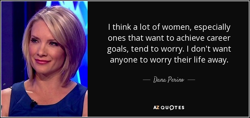 Creo que muchas mujeres, sobre todo las que quieren alcanzar metas profesionales, tienden a preocuparse. No quiero que nadie se preocupe por su vida. - Dana Perino