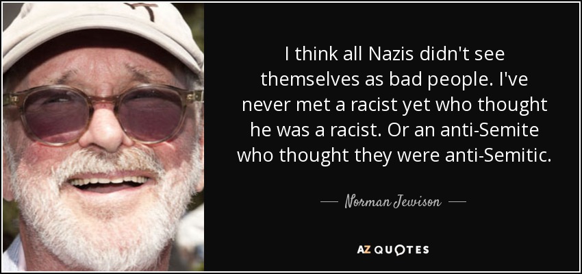 I think all Nazis didn't see themselves as bad people. I've never met a racist yet who thought he was a racist. Or an anti-Semite who thought they were anti-Semitic. - Norman Jewison