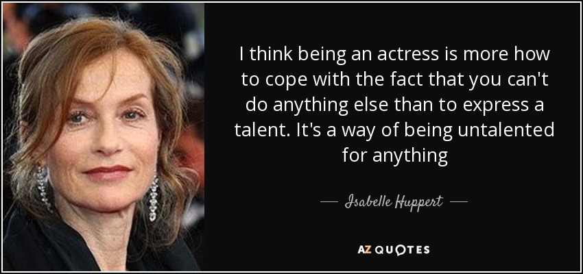 I think being an actress is more how to cope with the fact that you can't do anything else than to express a talent. It's a way of being untalented for anything - Isabelle Huppert