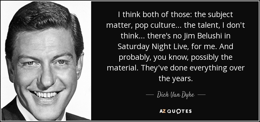 Creo que ambos: el tema, la cultura pop ... el talento, no creo ... no hay Jim Belushi en Saturday Night Live, para mí. Y probablemente, ya sabes, posiblemente el material. Han hecho de todo a lo largo de los años. - Dick Van Dyke