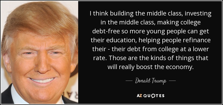 I think building the middle class, investing in the middle class, making college debt-free so more young people can get their education, helping people refinance their - their debt from college at a lower rate. Those are the kinds of things that will really boost the economy. - Donald Trump