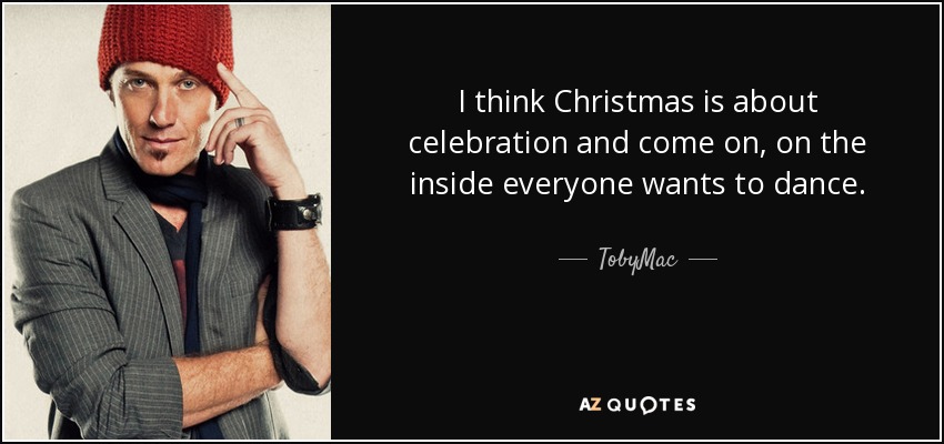 I think Christmas is about celebration and come on, on the inside everyone wants to dance. - TobyMac