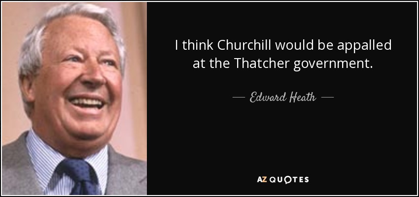 Creo que Churchill estaría horrorizado con el gobierno de Thatcher. - Edward Heath