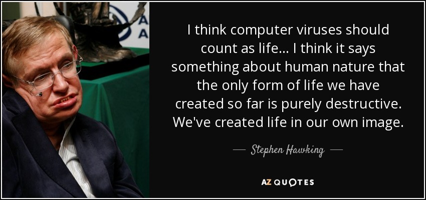 I think computer viruses should count as life ... I think it says something about human nature that the only form of life we have created so far is purely destructive. We've created life in our own image. - Stephen Hawking