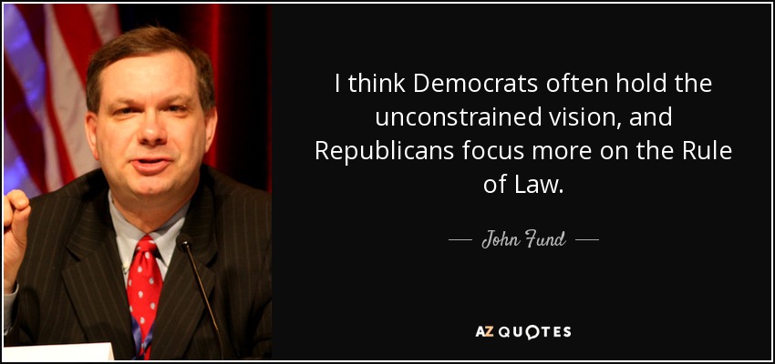 I think Democrats often hold the unconstrained vision, and Republicans focus more on the Rule of Law. - John Fund
