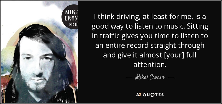 I think driving, at least for me, is a good way to listen to music. Sitting in traffic gives you time to listen to an entire record straight through and give it almost [your] full attention. - Mikal Cronin
