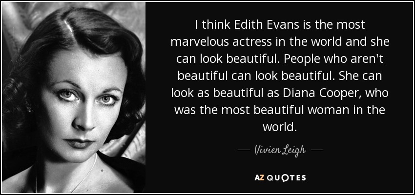I think Edith Evans is the most marvelous actress in the world and she can look beautiful. People who aren't beautiful can look beautiful. She can look as beautiful as Diana Cooper, who was the most beautiful woman in the world. - Vivien Leigh