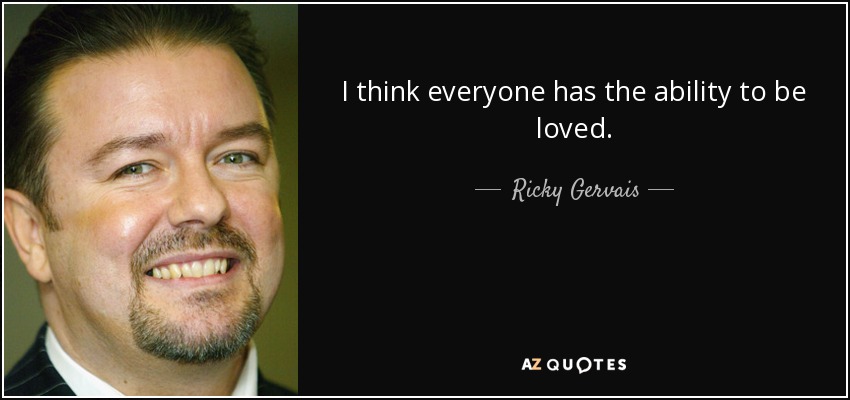 I think everyone has the ability to be loved. - Ricky Gervais