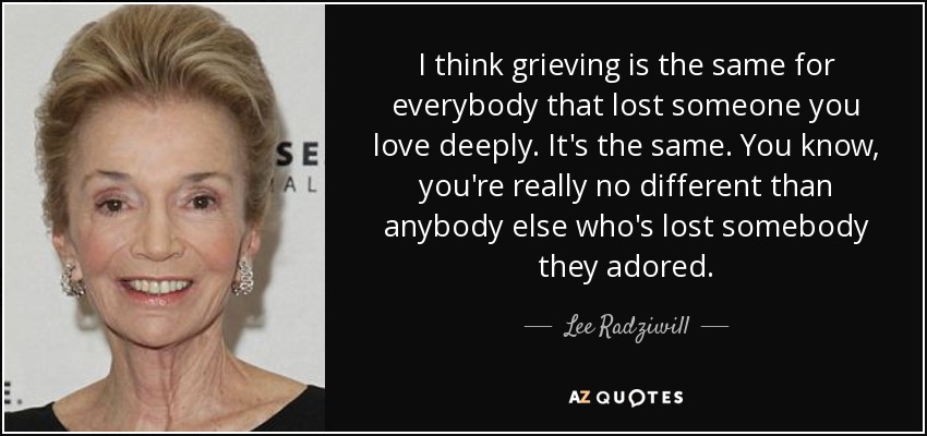I think grieving is the same for everybody that lost someone you love deeply. It's the same. You know, you're really no different than anybody else who's lost somebody they adored. - Lee Radziwill