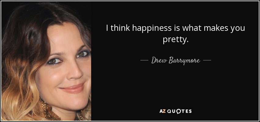 I think happiness is what makes you pretty. - Drew Barrymore