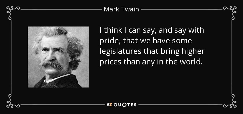 I think I can say, and say with pride, that we have some legislatures that bring higher prices than any in the world. - Mark Twain