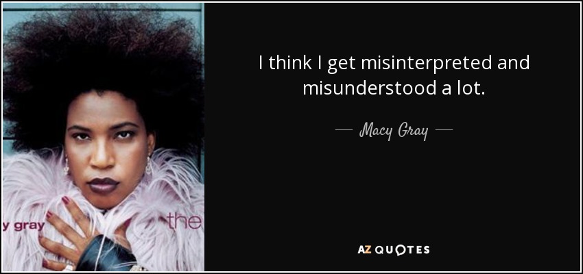 I think I get misinterpreted and misunderstood a lot. - Macy Gray