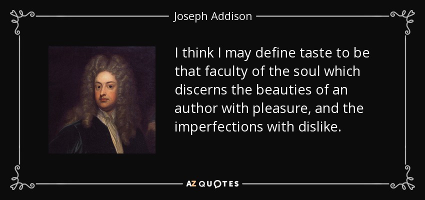 I think I may define taste to be that faculty of the soul which discerns the beauties of an author with pleasure, and the imperfections with dislike. - Joseph Addison