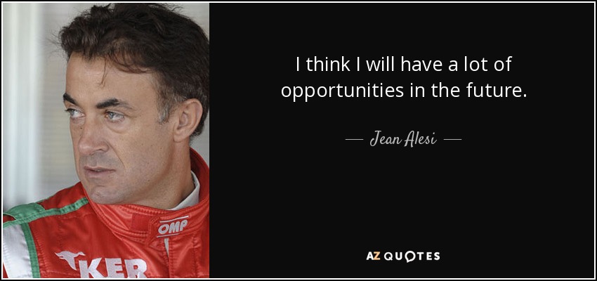 I think I will have a lot of opportunities in the future. - Jean Alesi