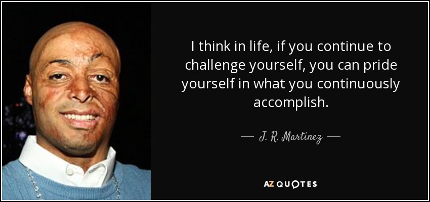 I think in life, if you continue to challenge yourself, you can pride yourself in what you continuously accomplish. - J. R. Martinez