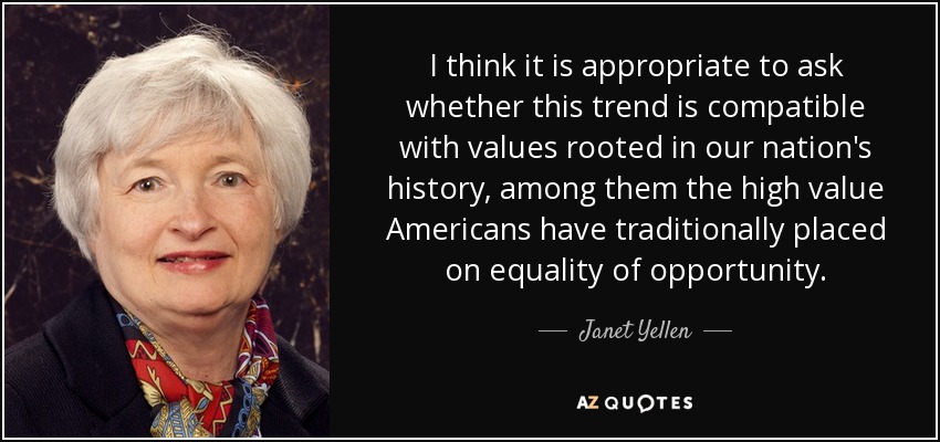 I think it is appropriate to ask whether this trend is compatible with values rooted in our nation's history, among them the high value Americans have traditionally placed on equality of opportunity. - Janet Yellen