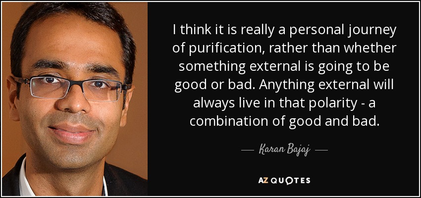 I think it is really a personal journey of purification, rather than whether something external is going to be good or bad. Anything external will always live in that polarity - a combination of good and bad. - Karan Bajaj