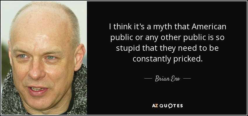 Creo que es un mito que el público estadounidense o cualquier otro público sea tan estúpido que necesite que le pinchen constantemente. - Brian Eno