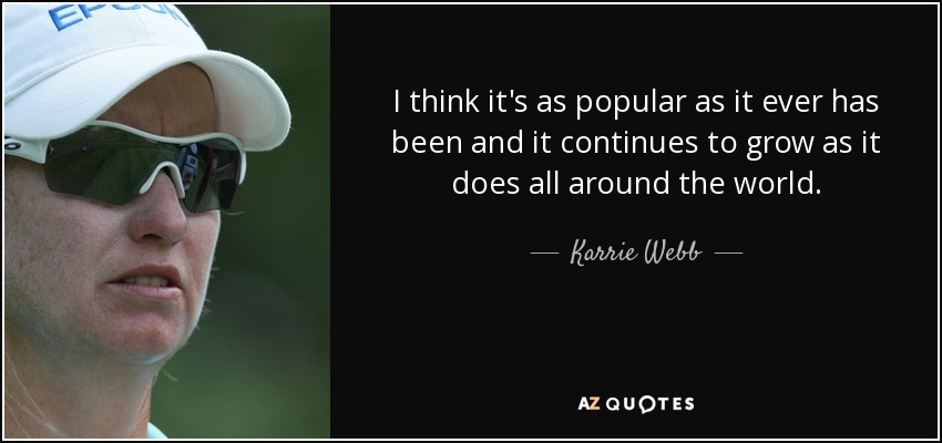 I think it's as popular as it ever has been and it continues to grow as it does all around the world. - Karrie Webb