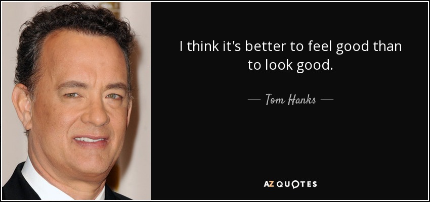 I think it's better to feel good than to look good. - Tom Hanks