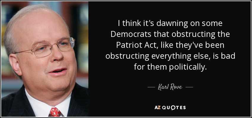 I think it's dawning on some Democrats that obstructing the Patriot Act, like they've been obstructing everything else, is bad for them politically. - Karl Rove