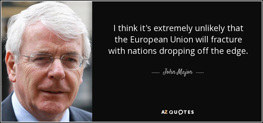 I think it's extremely unlikely that the European Union will fracture with nations dropping off the edge. - John Major
