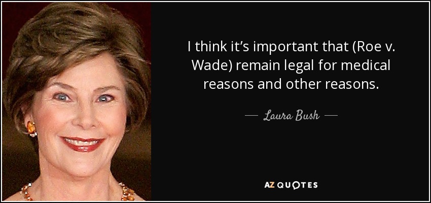 I think it’s important that (Roe v. Wade) remain legal for medical reasons and other reasons. - Laura Bush