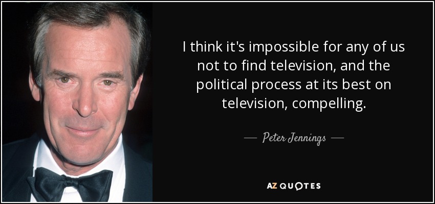 I think it's impossible for any of us not to find television, and the political process at its best on television, compelling. - Peter Jennings