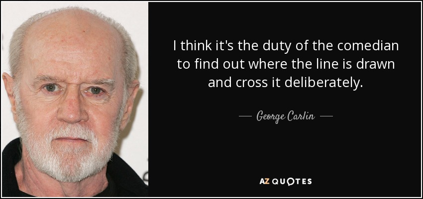 Creo que el deber del cómico es averiguar dónde está trazada la línea y cruzarla deliberadamente. - George Carlin