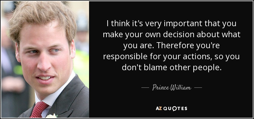 I think it's very important that you make your own decision about what you are. Therefore you're responsible for your actions, so you don't blame other people. - Prince William