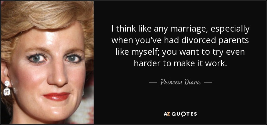 I think like any marriage, especially when you've had divorced parents like myself; you want to try even harder to make it work. - Princess Diana