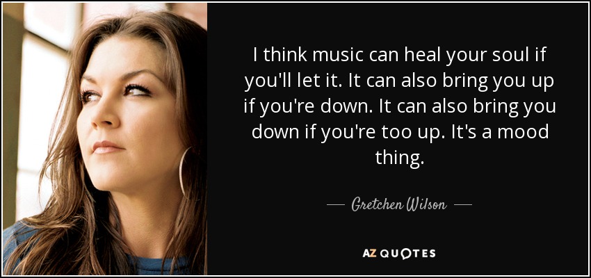 Creo que la música puede curar tu alma si se lo permites. También puede levantarte el ánimo si estás deprimido. También puede deprimirte si estás demasiado animado. Es una cuestión de estado de ánimo. - Gretchen Wilson
