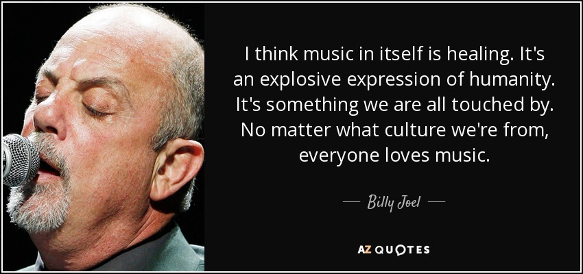 I think music in itself is healing. It's an explosive expression of humanity. It's something we are all touched by. No matter what culture we're from, everyone loves music. - Billy Joel