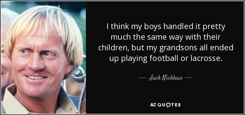 I think my boys handled it pretty much the same way with their children, but my grandsons all ended up playing football or lacrosse. - Jack Nicklaus