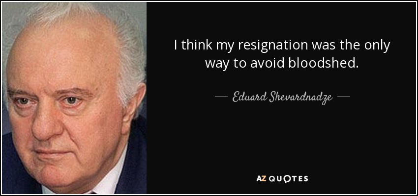 I think my resignation was the only way to avoid bloodshed. - Eduard Shevardnadze
