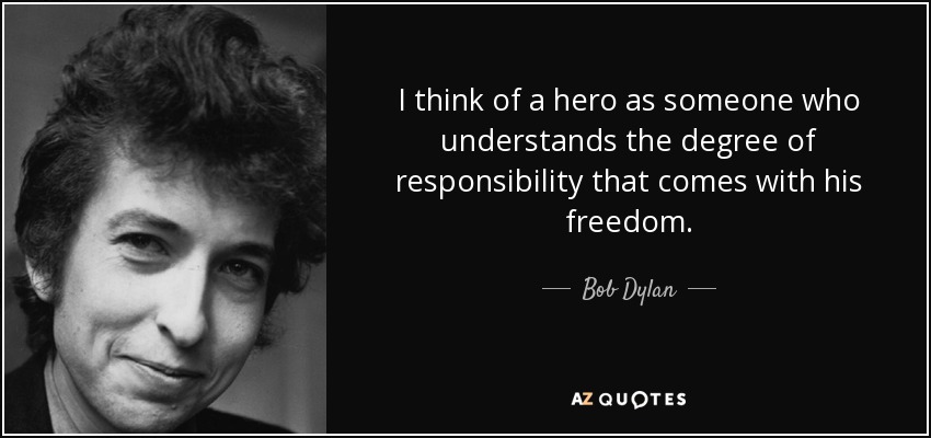 I think of a hero as someone who understands the degree of responsibility that comes with his freedom. - Bob Dylan