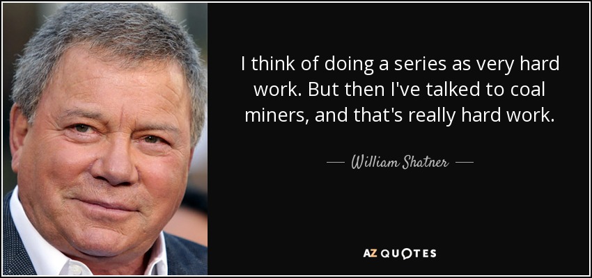 I think of doing a series as very hard work. But then I've talked to coal miners, and that's really hard work. - William Shatner