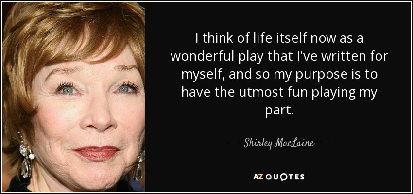 Ahora pienso en la vida misma como una obra maravillosa que he escrito para mí, y mi propósito es divertirme al máximo interpretando mi papel. - Shirley MacLaine