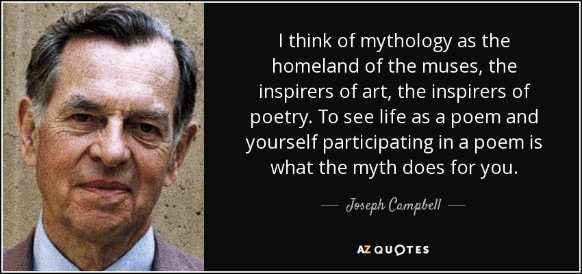 I think of mythology as the homeland of the muses, the inspirers of art, the inspirers of poetry. To see life as a poem and yourself participating in a poem is what the myth does for you. - Joseph Campbell