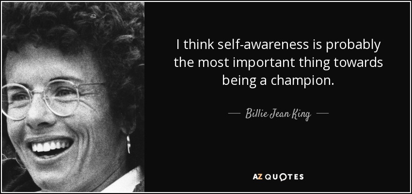 I think self-awareness is probably the most important thing towards being a champion. - Billie Jean King