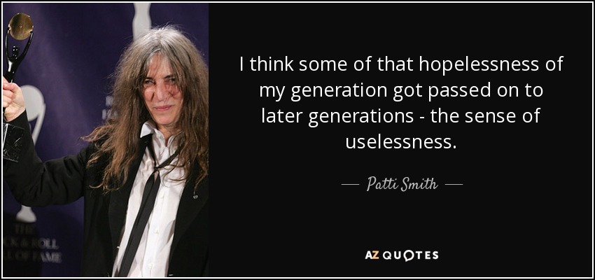 Creo que parte de esa desesperanza de mi generación se transmitió a las generaciones posteriores: la sensación de inutilidad. - Patti Smith