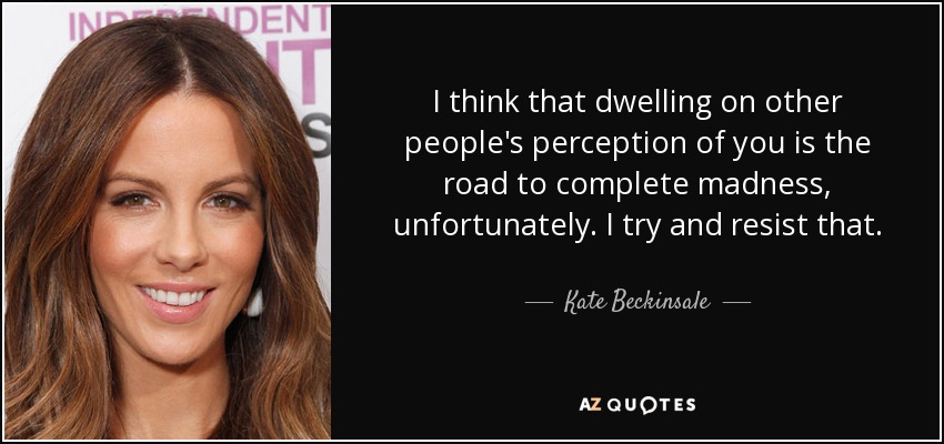 I think that dwelling on other people's perception of you is the road to complete madness, unfortunately. I try and resist that. - Kate Beckinsale