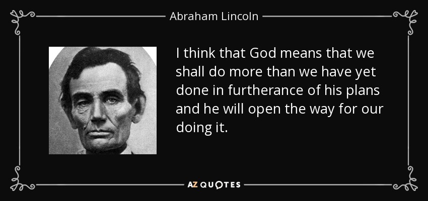 I think that God means that we shall do more than we have yet done in furtherance of his plans and he will open the way for our doing it. - Abraham Lincoln