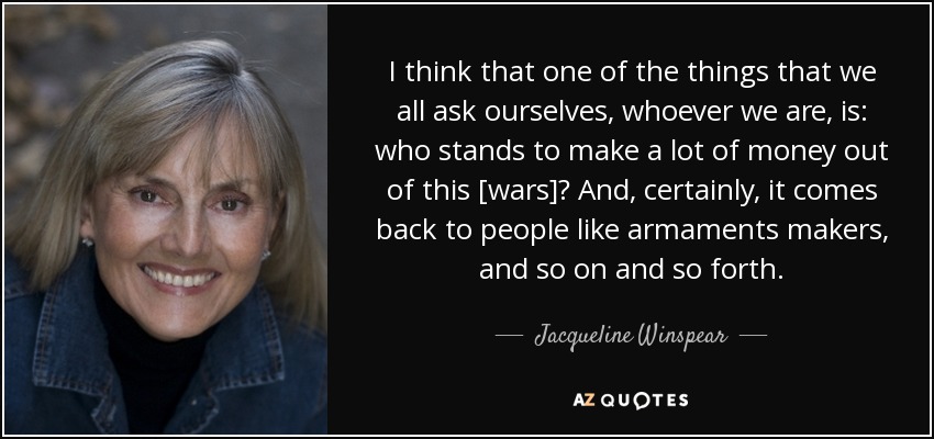 Creo que una de las cosas que todos nos preguntamos, seamos quienes seamos, es: ¿quién puede ganar mucho dinero con esto [las guerras]? Y, ciertamente, se trata de gente como los fabricantes de armamento, etcétera, etcétera. - Jacqueline Winspear