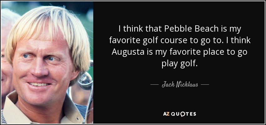 Creo que Pebble Beach es mi campo de golf favorito. Creo que Augusta es mi lugar favorito para ir a jugar al golf. - Jack Nicklaus