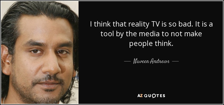 I think that reality TV is so bad. It is a tool by the media to not make people think. - Naveen Andrews
