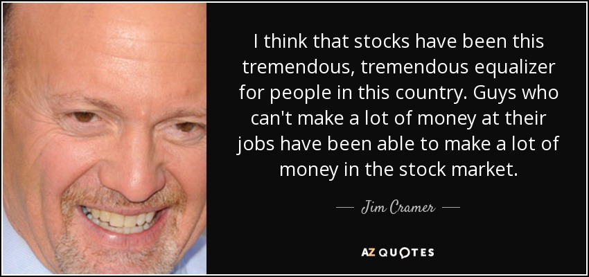 I think that stocks have been this tremendous, tremendous equalizer for people in this country. Guys who can't make a lot of money at their jobs have been able to make a lot of money in the stock market. - Jim Cramer