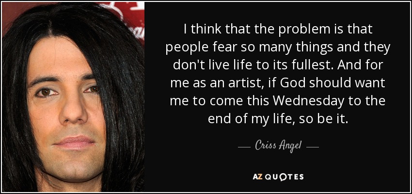 I think that the problem is that people fear so many things and they don't live life to its fullest. And for me as an artist, if God should want me to come this Wednesday to the end of my life, so be it. - Criss Angel