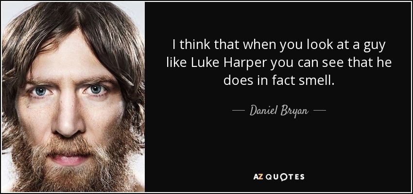 I think that when you look at a guy like Luke Harper you can see that he does in fact smell. - Daniel Bryan